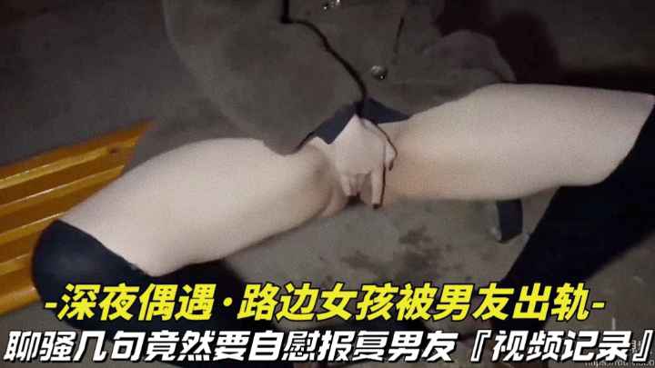 【深夜偶遇-路边女孩被男友出轨】聊骚几句竟然要自慰报复男友